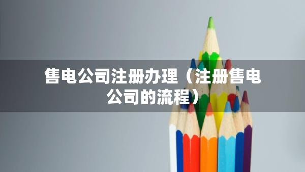 售電公司注冊辦理（注冊售電公司的流程）