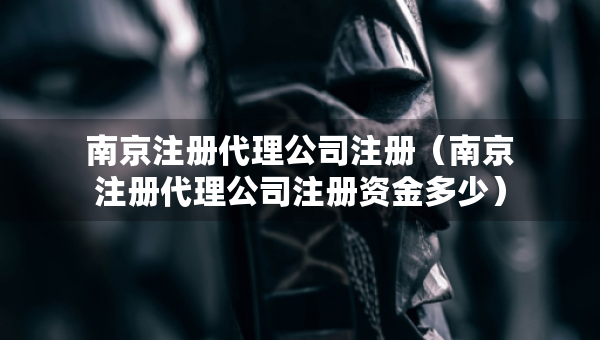 南京注冊(cè)代理公司注冊(cè)（南京注冊(cè)代理公司注冊(cè)資金多少）