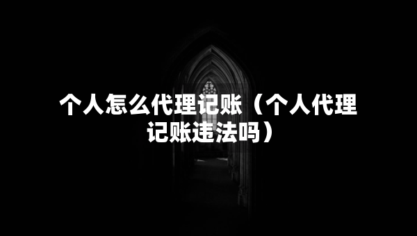 個人怎么代理記賬（個人代理記賬違法嗎）