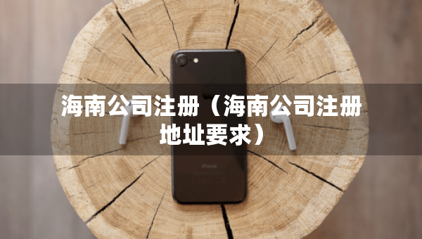 海南公司注冊（海南公司注冊地址要求）
