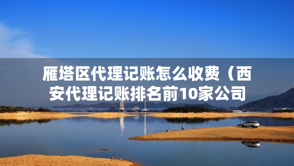雁塔區(qū)代理記賬怎么收費(fèi)（西安代理記賬排名前10家公司）