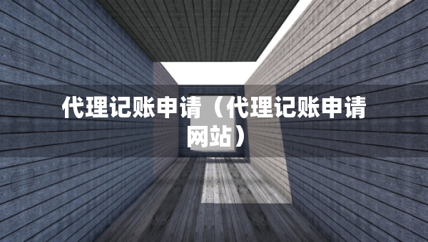 代理記賬申請(qǐng)（代理記賬申請(qǐng)網(wǎng)站）