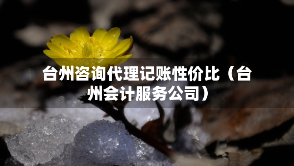 臺(tái)州咨詢代理記賬性價(jià)比（臺(tái)州會(huì)計(jì)服務(wù)公司）