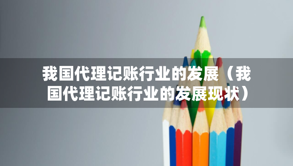 我國(guó)代理記賬行業(yè)的發(fā)展（我國(guó)代理記賬行業(yè)的發(fā)展現(xiàn)狀）