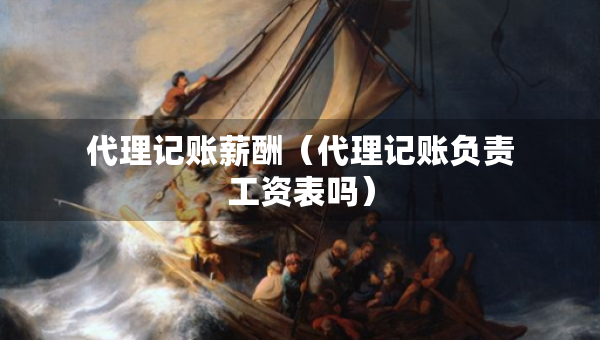 代理記賬薪酬（代理記賬負(fù)責(zé)工資表嗎）