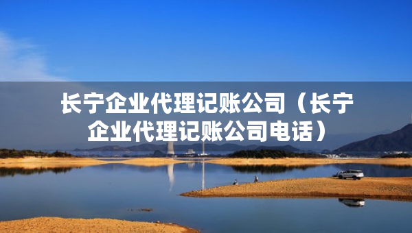 長(zhǎng)寧企業(yè)代理記賬公司（長(zhǎng)寧企業(yè)代理記賬公司電話）