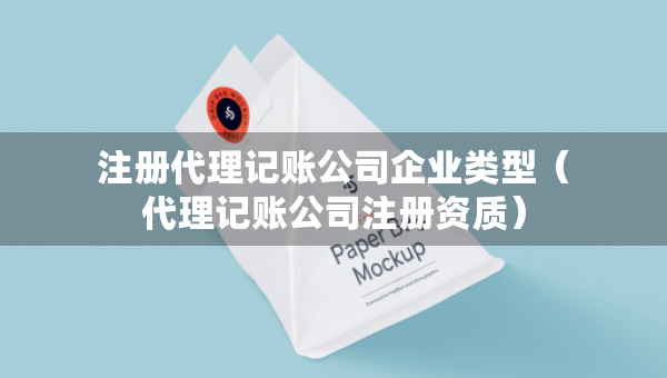 注冊代理記賬公司企業(yè)類型（代理記賬公司注冊資質(zhì)）