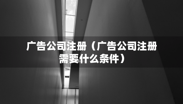廣告公司注冊(cè)（廣告公司注冊(cè)需要什么條件）
