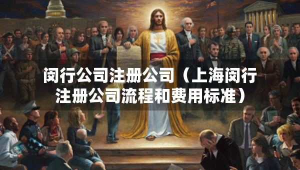 閔行公司注冊(cè)公司（上海閔行注冊(cè)公司流程和費(fèi)用標(biāo)準(zhǔn)）