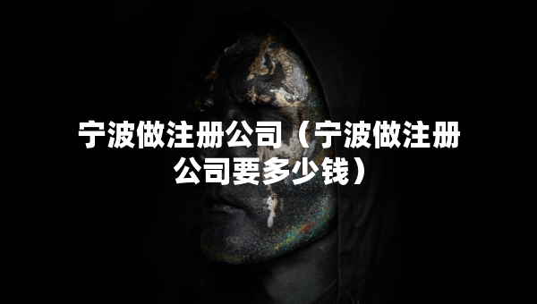 寧波做注冊公司（寧波做注冊公司要多少錢）