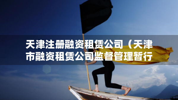天津注冊(cè)融資租賃公司（天津市融資租賃公司監(jiān)督管理暫行辦法）