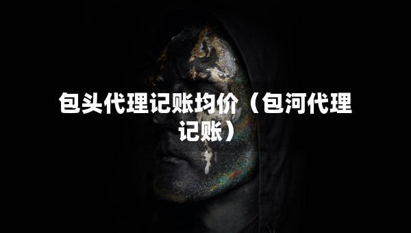 包頭代理記賬均價(jià)（包河代理記賬）
