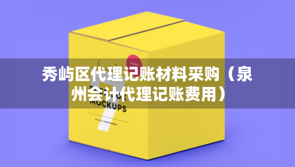 秀嶼區(qū)代理記賬材料采購（泉州會計代理記賬費用）