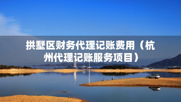 拱墅區(qū)財務(wù)代理記賬費用（杭州代理記賬服務(wù)項目）