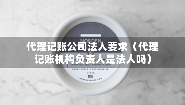 代理記賬公司法人要求（代理記賬機(jī)構(gòu)負(fù)責(zé)人是法人嗎）