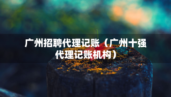 廣州招聘代理記賬（廣州十強代理記賬機構(gòu)）