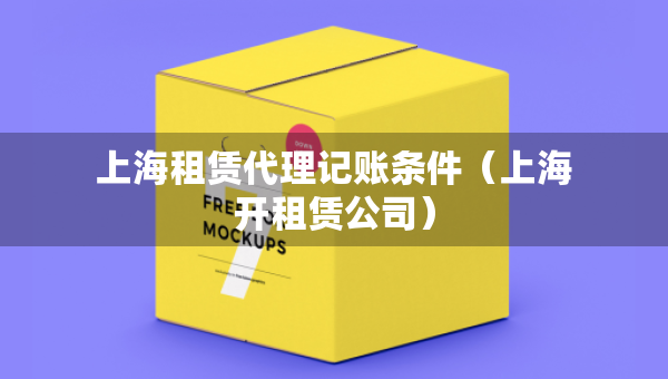 上海租賃代理記賬條件（上海開租賃公司）