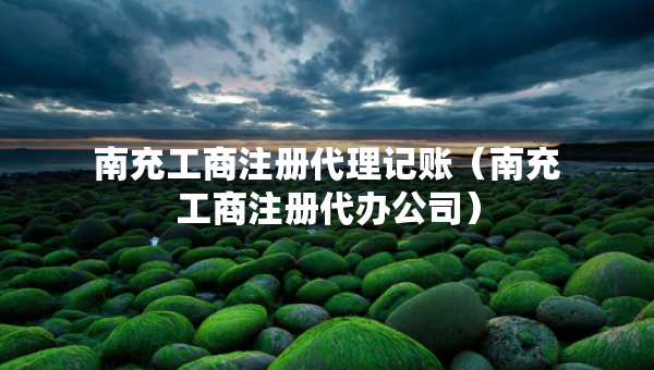 南充工商注冊(cè)代理記賬（南充工商注冊(cè)代辦公司）