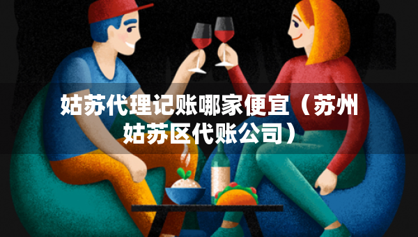 姑蘇代理記賬哪家便宜（蘇州姑蘇區(qū)代賬公司）