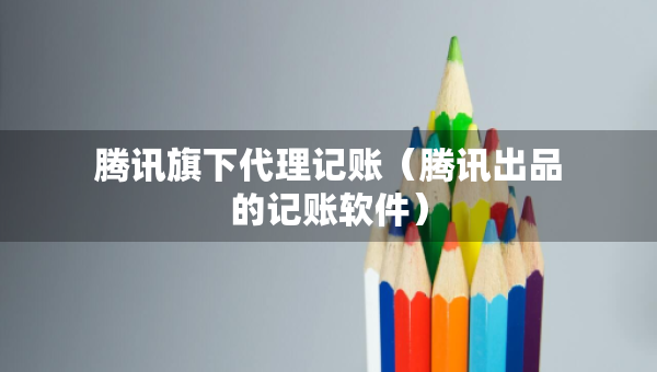 騰訊旗下代理記賬（騰訊出品的記賬軟件）