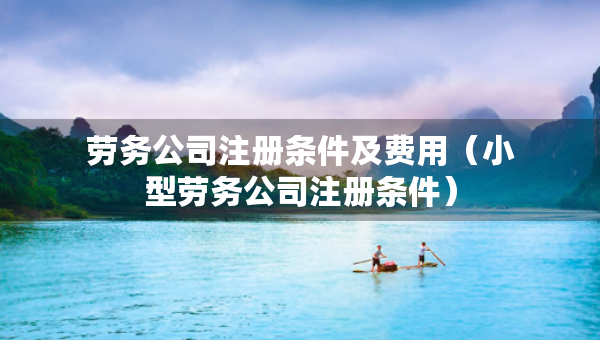 勞務(wù)公司注冊(cè)條件及費(fèi)用（小型勞務(wù)公司注冊(cè)條件）