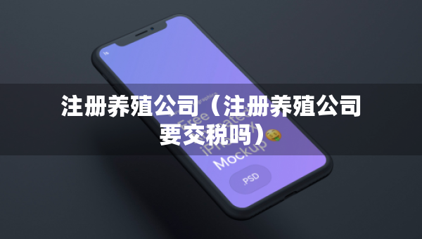 注冊養(yǎng)殖公司（注冊養(yǎng)殖公司要交稅嗎）