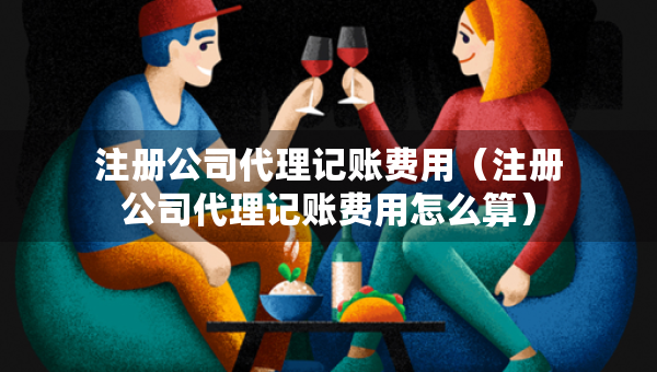 注冊(cè)公司代理記賬費(fèi)用（注冊(cè)公司代理記賬費(fèi)用怎么算）
