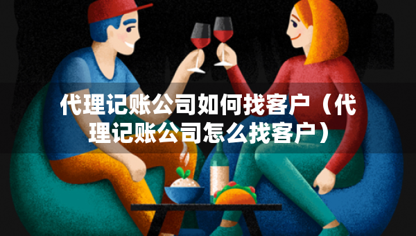 代理記賬公司如何找客戶（代理記賬公司怎么找客戶）