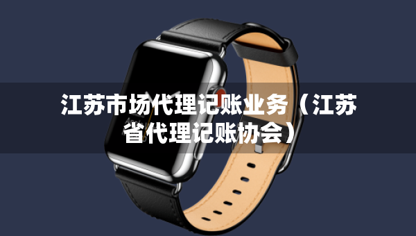 江蘇市場代理記賬業(yè)務（江蘇省代理記賬協(xié)會）