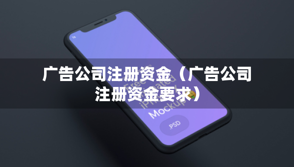 廣告公司注冊資金（廣告公司注冊資金要求）