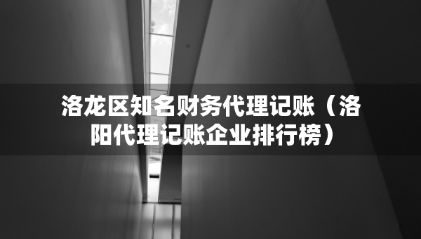 洛龍區(qū)知名財(cái)務(wù)代理記賬（洛陽代理記賬企業(yè)排行榜）