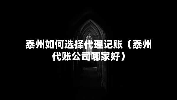 泰州如何選擇代理記賬（泰州代賬公司哪家好）