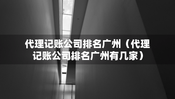 代理記賬公司排名廣州（代理記賬公司排名廣州有幾家）