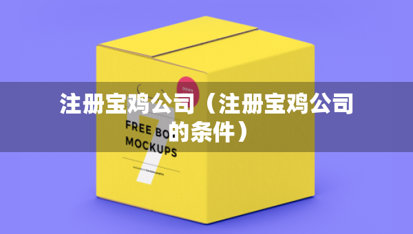注冊寶雞公司（注冊寶雞公司的條件）