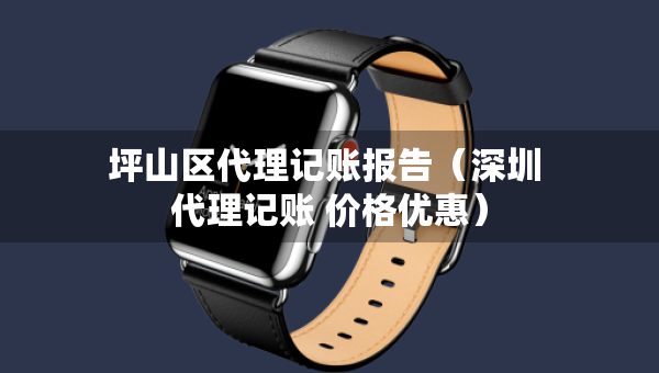 坪山區(qū)代理記賬報告（深圳 代理記賬 價格優(yōu)惠）