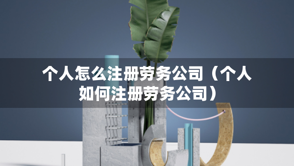 個人怎么注冊勞務公司（個人如何注冊勞務公司）