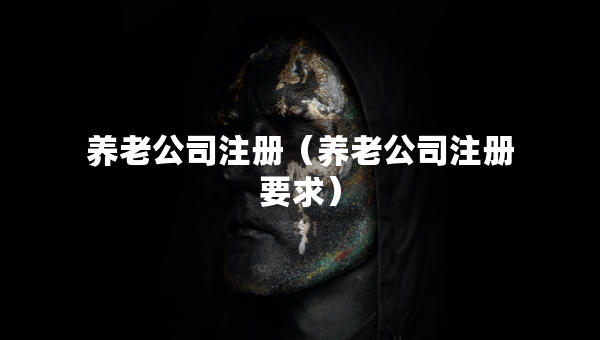 養(yǎng)老公司注冊（養(yǎng)老公司注冊要求）