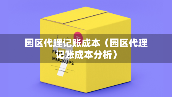 園區(qū)代理記賬成本（園區(qū)代理記賬成本分析）