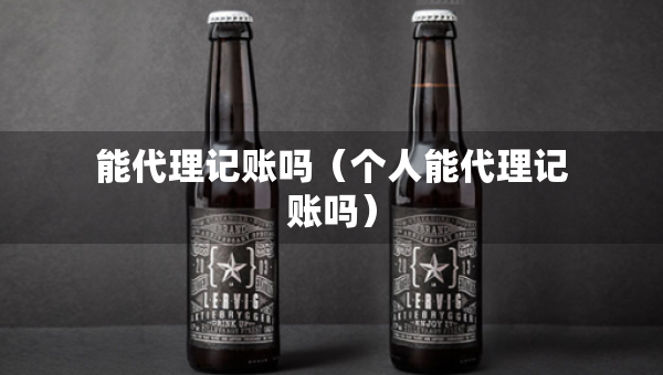能代理記賬嗎（個(gè)人能代理記賬嗎）
