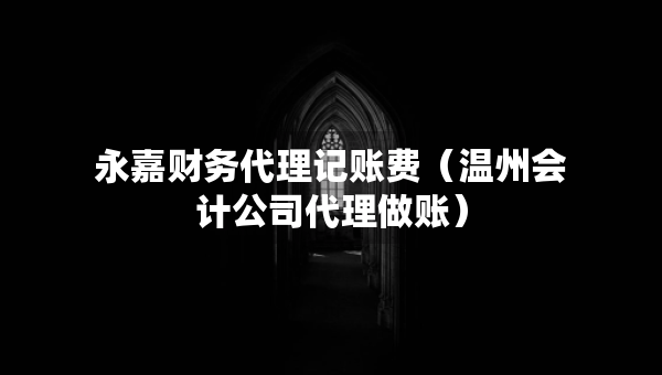 永嘉財務(wù)代理記賬費（溫州會計公司代理做賬）
