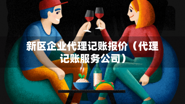 新區(qū)企業(yè)代理記賬報(bào)價(jià)（代理記賬服務(wù)公司）