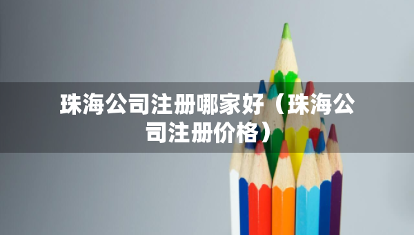 珠海公司注冊(cè)哪家好（珠海公司注冊(cè)價(jià)格）
