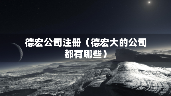 德宏公司注冊（德宏大的公司都有哪些）