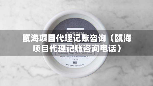 甌海項(xiàng)目代理記賬咨詢（甌海項(xiàng)目代理記賬咨詢電話）