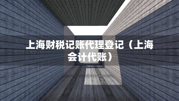 上海財稅記賬代理登記（上海會計代賬）