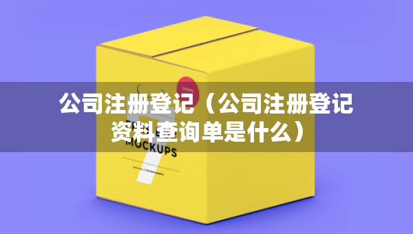 公司注冊登記（公司注冊登記資料查詢單是什么）