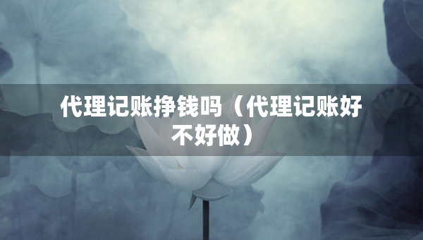 代理記賬掙錢嗎（代理記賬好不好做）