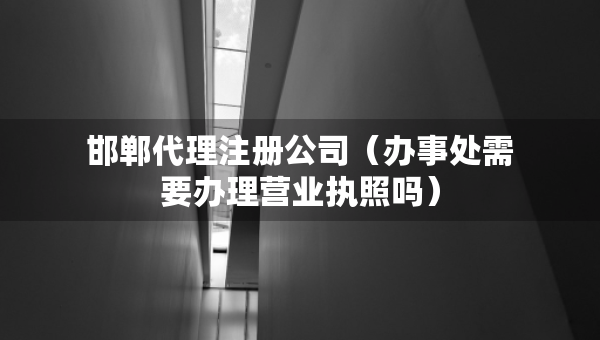 邯鄲代理注冊(cè)公司（辦事處需要辦理營業(yè)執(zhí)照嗎）
