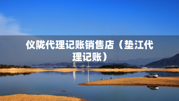 儀隴代理記賬銷售店（墊江代理記賬）