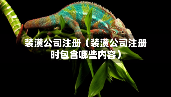 裝潢公司注冊（裝潢公司注冊時包含哪些內(nèi)容）